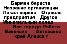 Бармен-бариста › Название организации ­ Локал сервис › Отрасль предприятия ­ Другое › Минимальный оклад ­ 26 200 - Все города Работа » Вакансии   . Алтайский край,Алейск г.